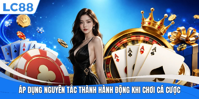 Áp dụng nguyên tắc thành hành động khi chơi cá cược 