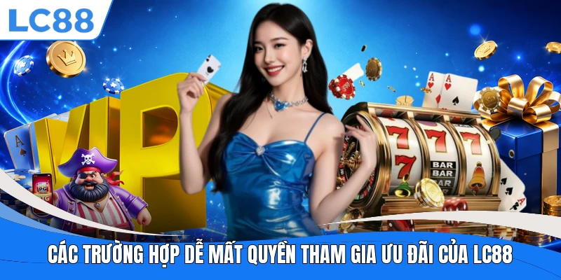 Các trường hợp dễ mất quyền tham gia ưu đãi của LC88