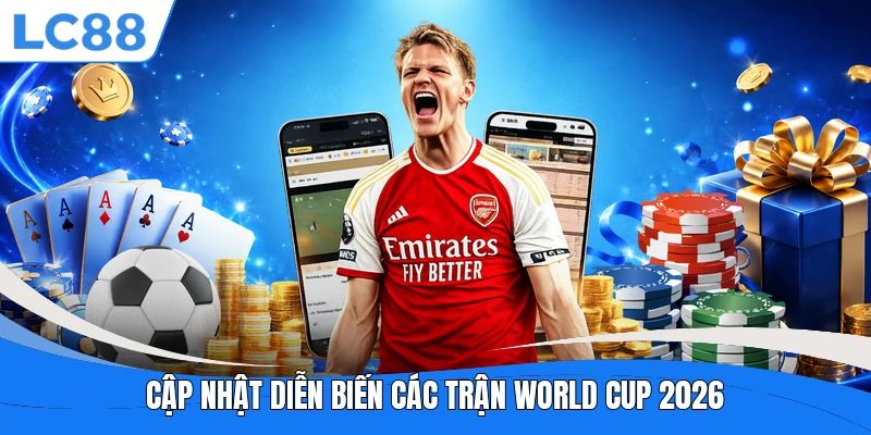 Cập nhật diễn biến các trận World Cup 2026
