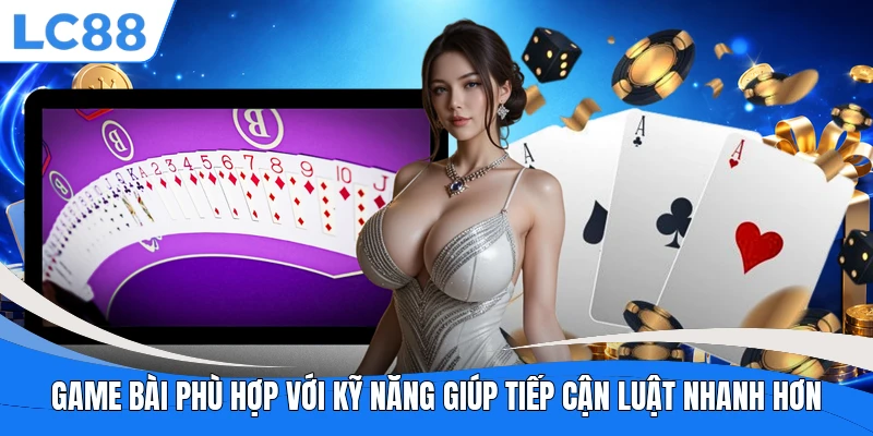 Game bài phù hợp với kỹ năng giúp tiếp cận luật nhanh hơn