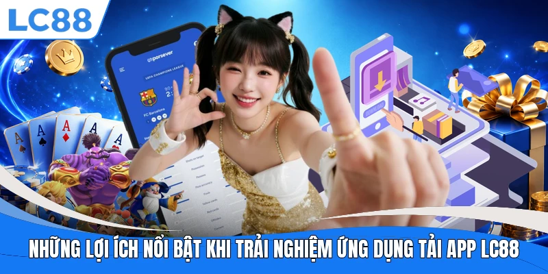 Những lợi ích nổi bật khi trải nghiệm ứng dụng tải app LC88